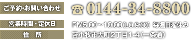 ご予約・お問い合わせ 0144-34-8800　営業時間・定休日 PM5:00〜10:00 毎週日曜日休み　住所 苫小牧市大町2丁目1-4（一条通）